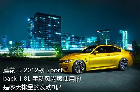 莲花L5 2012款 Sportback 1.8L 手动风尚版使用的是多大排量的发动机？