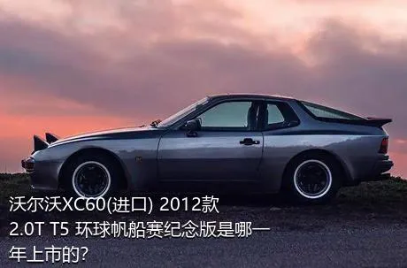 沃尔沃XC60(进口) 2012款 2.0T T5 环球帆船赛纪念版是哪一年上市的？