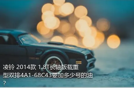 凌铃 2014款 1.8T长轴版载重型双排4A1-68C43要加多少号的油？