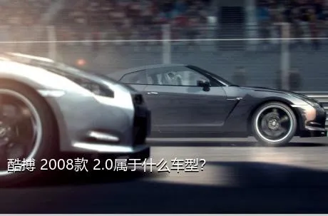 酷搏 2008款 2.0属于什么车型？