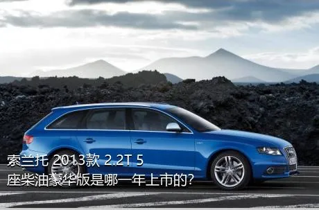 索兰托 2013款 2.2T 5座柴油豪华版是哪一年上市的？