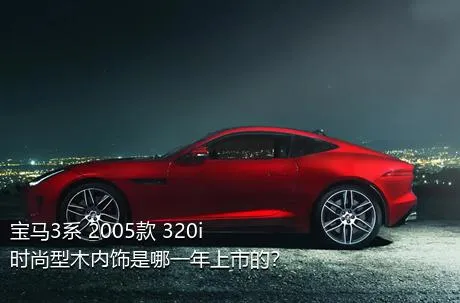 宝马3系 2005款 320i 时尚型木内饰是哪一年上市的？