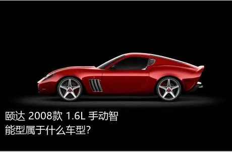 颐达 2008款 1.6L 手动智能型属于什么车型？