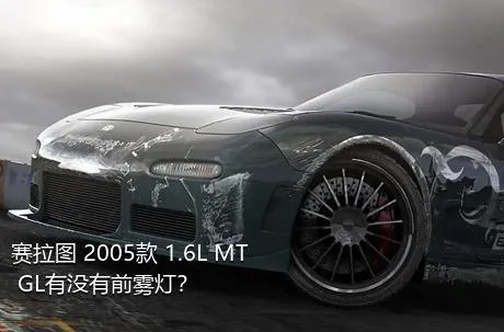 赛拉图 2005款 1.6L MT GL有没有前雾灯？