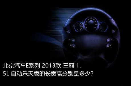 北京汽车E系列 2013款 三厢 1.5L 自动乐天版的长宽高分别是多少？