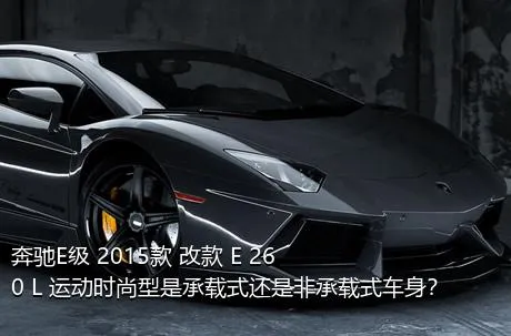 奔驰E级 2015款 改款 E 260 L 运动时尚型是承载式还是非承载式车身？