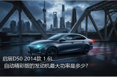 启辰D50 2014款 1.6L 自动精彩版的发动机最大功率是多少？