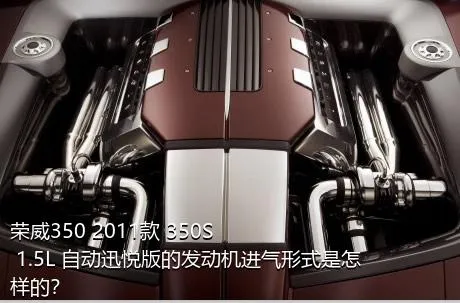 荣威350 2011款 350S 1.5L 自动迅悦版的发动机进气形式是怎样的？