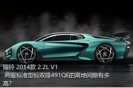 瑞铃 2014款 2.2L V1 两驱标准型标双排491QE的离地间隙有多高？