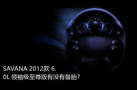 SAVANA 2012款 6.0L 领袖级至尊版有没有备胎？