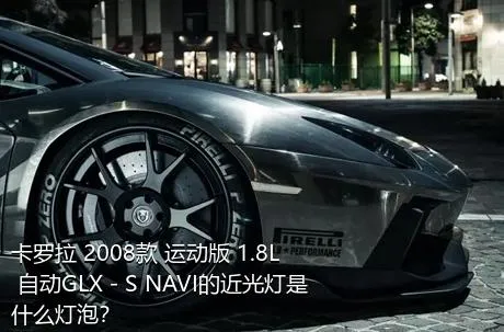 卡罗拉 2008款 运动版 1.8L 自动GLX－S NAVI的近光灯是什么灯泡？