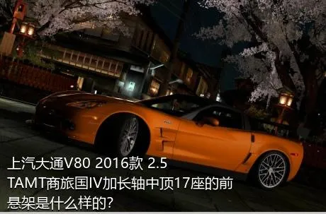 上汽大通V80 2016款 2.5TAMT商旅国IV加长轴中顶17座的前悬架是什么样的？