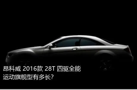 昂科威 2016款 28T 四驱全能运动旗舰型有多长？