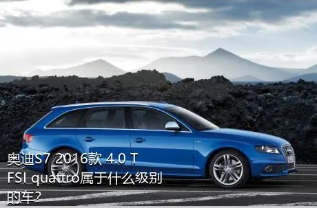 奥迪S7 2016款 4.0 TFSI quattro属于什么级别的车？