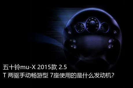 五十铃mu-X 2015款 2.5T 两驱手动畅游型 7座使用的是什么发动机？