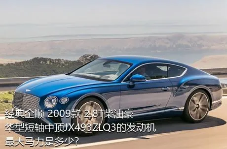 经典全顺 2009款 2.8T柴油豪华型短轴中顶JX493ZLQ3的发动机最大马力是多少？