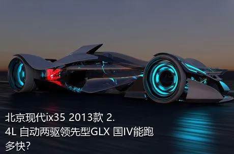 北京现代ix35 2013款 2.4L 自动两驱领先型GLX 国IV能跑多快？