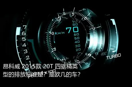 昂科威 2015款 20T 四驱精英型的排放标准是？是欧几的车？