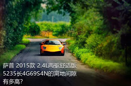 萨普 2015款 2.4L两驱舒适版5235长4G69S4N的离地间隙有多高？