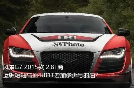 风景G7 2015款 2.8T商运版短轴高顶4JB1T要加多少号的油？