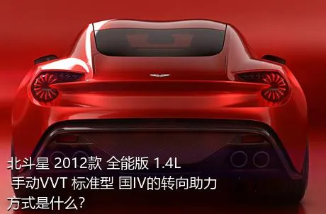 北斗星 2012款 全能版 1.4L 手动VVT 标准型 国IV的转向助力方式是什么？