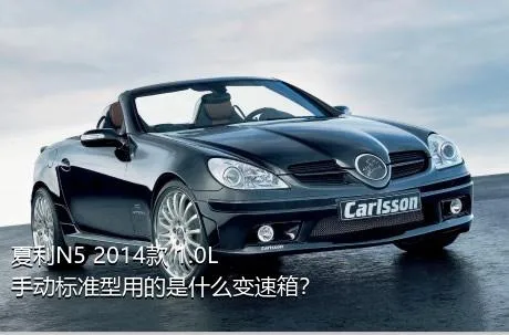 夏利N5 2014款 1.0L 手动标准型用的是什么变速箱？