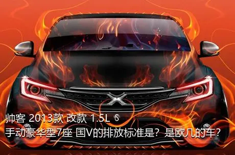 帅客 2013款 改款 1.5L 手动豪华型7座 国V的排放标准是？是欧几的车？