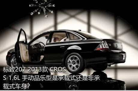 标致207 2013款 CROSS 1.6L 手动品乐型是承载式还是非承载式车身？