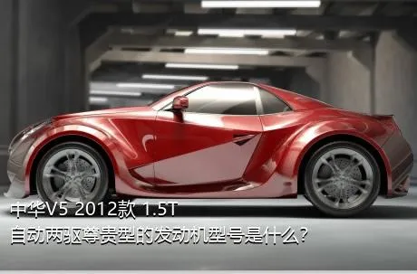 中华V5 2012款 1.5T 自动两驱尊贵型的发动机型号是什么？