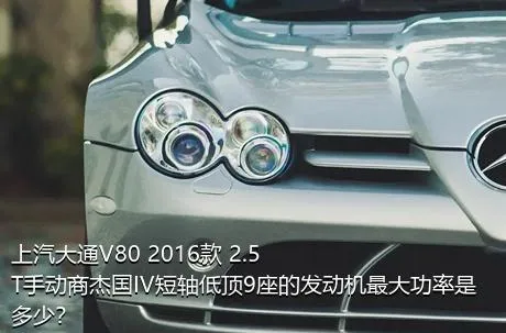 上汽大通V80 2016款 2.5T手动商杰国IV短轴低顶9座的发动机最大功率是多少？