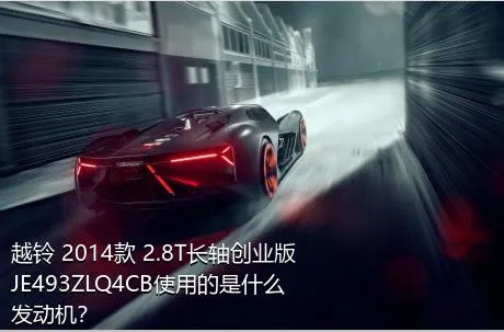 越铃 2014款 2.8T长轴创业版JE493ZLQ4CB使用的是什么发动机？