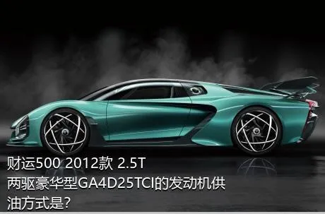 财运500 2012款 2.5T两驱豪华型GA4D25TCI的发动机供油方式是？