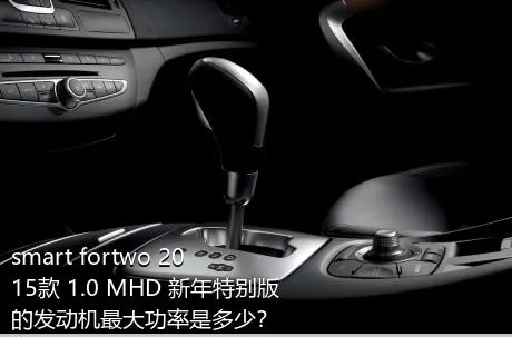 smart fortwo 2015款 1.0 MHD 新年特别版的发动机最大功率是多少？