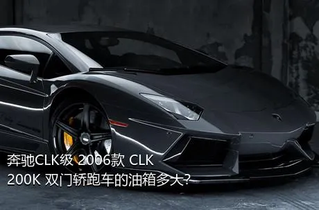 奔驰CLK级 2006款 CLK 200K 双门轿跑车的油箱多大？