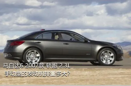 马自达6 2007款 轿跑 2.3L 手动型的发动机排量多大？