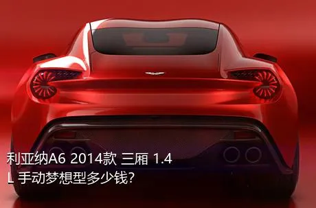 利亚纳A6 2014款 三厢 1.4L 手动梦想型多少钱？