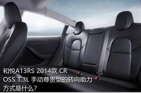 和悦A13RS 2014款 CROSS 1.3L 手动尊贵型的转向助力方式是什么？