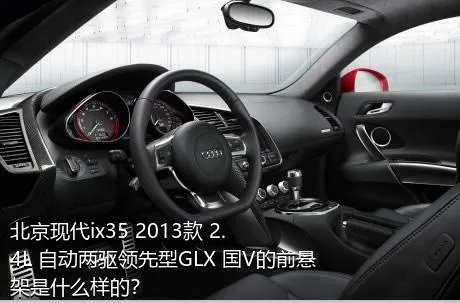 北京现代ix35 2013款 2.4L 自动两驱领先型GLX 国V的前悬架是什么样的？