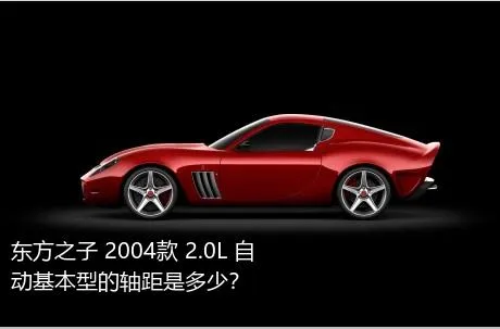 东方之子 2004款 2.0L 自动基本型的轴距是多少？