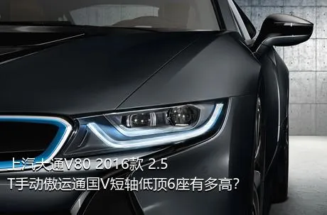 上汽大通V80 2016款 2.5T手动傲运通国V短轴低顶6座有多高？