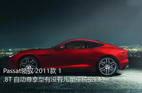 Passat领驭 2011款 1.8T 自动尊享型有没有儿童座椅接口？