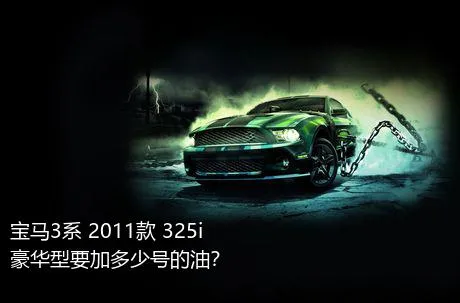 宝马3系 2011款 325i 豪华型要加多少号的油？