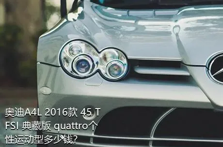 奥迪A4L 2016款 45 TFSI 典藏版 quattro个性运动型多少钱？