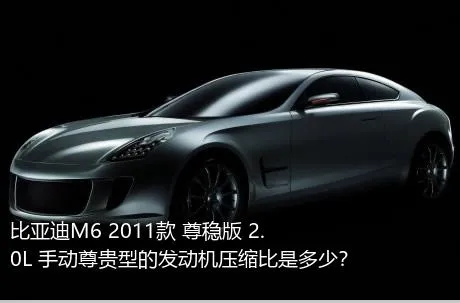 比亚迪M6 2011款 尊稳版 2.0L 手动尊贵型的发动机压缩比是多少？