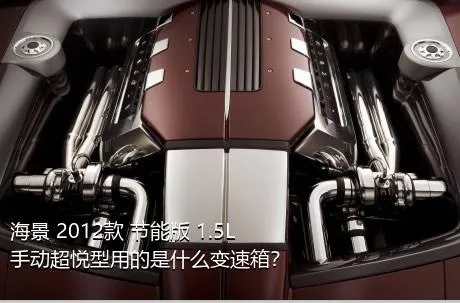 海景 2012款 节能版 1.5L 手动超悦型用的是什么变速箱？