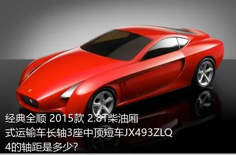 经典全顺 2015款 2.8T柴油厢式运输车长轴3座中顶短车JX493ZLQ4的轴距是多少？