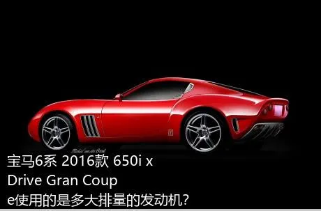 宝马6系 2016款 650i xDrive Gran Coupe使用的是多大排量的发动机？