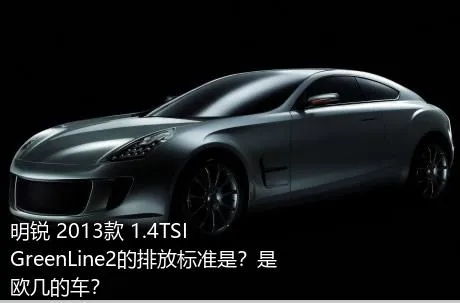 明锐 2013款 1.4TSI GreenLine2的排放标准是？是欧几的车？