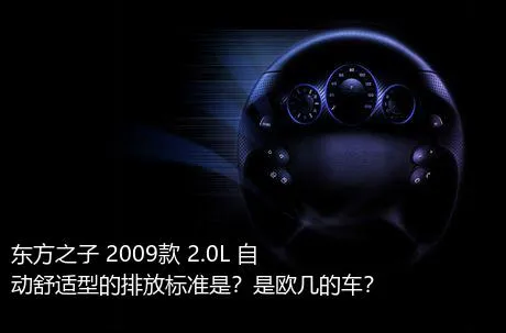 东方之子 2009款 2.0L 自动舒适型的排放标准是？是欧几的车？