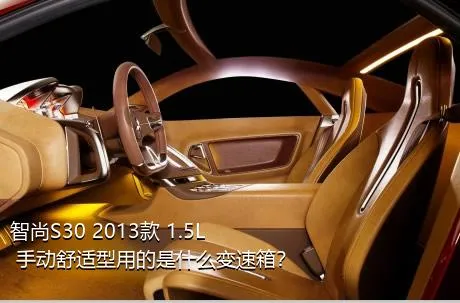 智尚S30 2013款 1.5L 手动舒适型用的是什么变速箱？